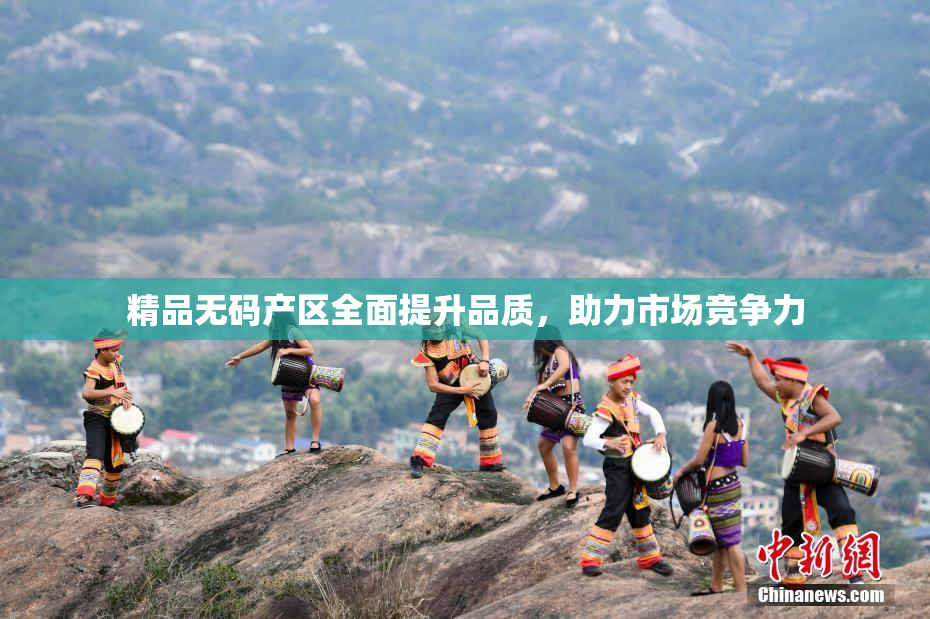精品无码产区全面提升品质，助力市场竞争力