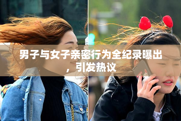 男子与女子亲密行为全纪录曝出，引发热议