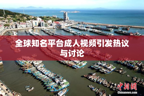全球知名平台成人视频引发热议与讨论