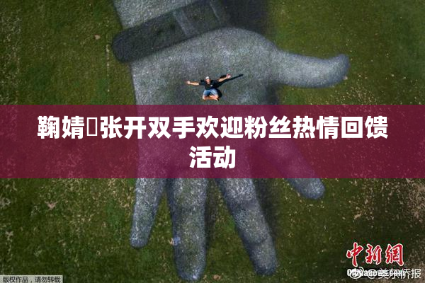 鞠婧祎张开双手欢迎粉丝热情回馈活动