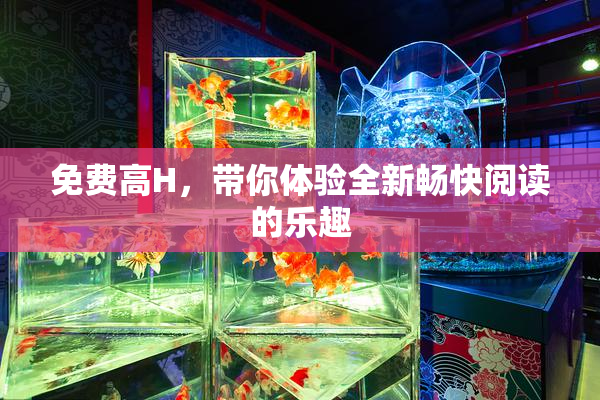 免费高H，带你体验全新畅快阅读的乐趣