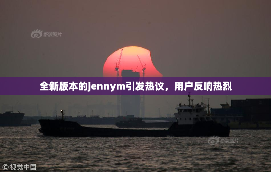 全新版本的jennym引发热议，用户反响热烈
