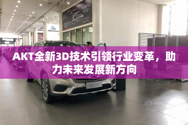 AKT全新3D技术引领行业变革，助力未来发展新方向