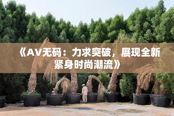 《AV无码：力求突破，展现全新紧身时尚潮流》