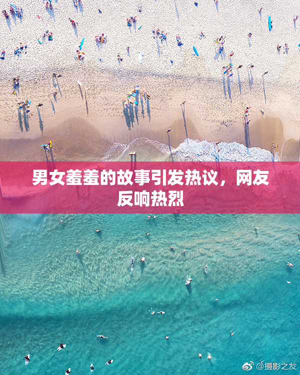 男女羞羞的故事引发热议，网友反响热烈
