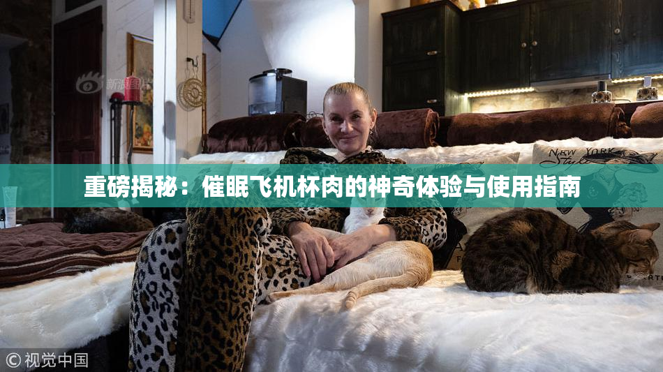 重磅揭秘：催眠飞机杯肉的神奇体验与使用指南