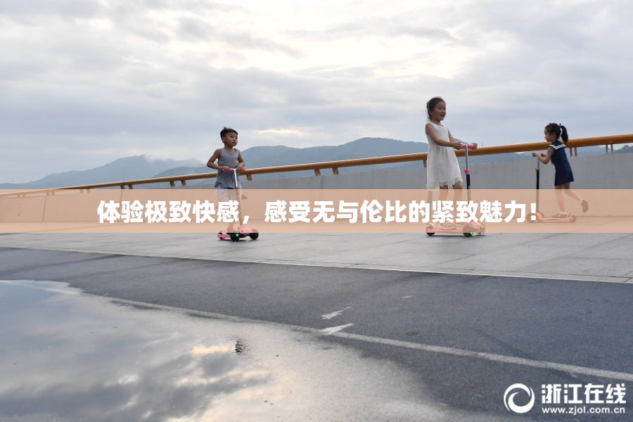体验极致快感，感受无与伦比的紧致魅力！