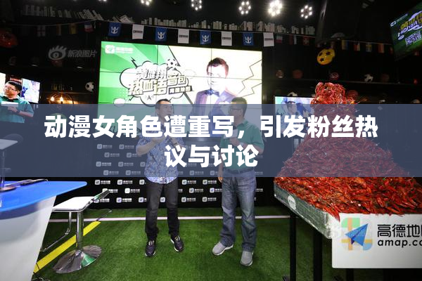 动漫女角色遭重写，引发粉丝热议与讨论