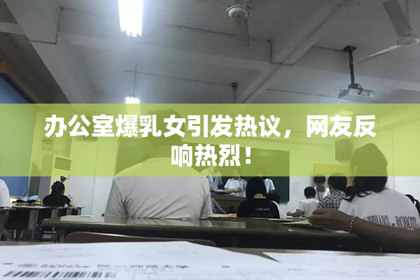 办公室爆乳女引发热议，网友反响热烈！