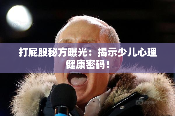 打屁股秘方曝光：揭示少儿心理健康密码！