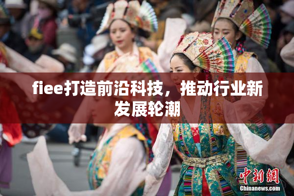 fiee打造前沿科技，推动行业新发展轮潮
