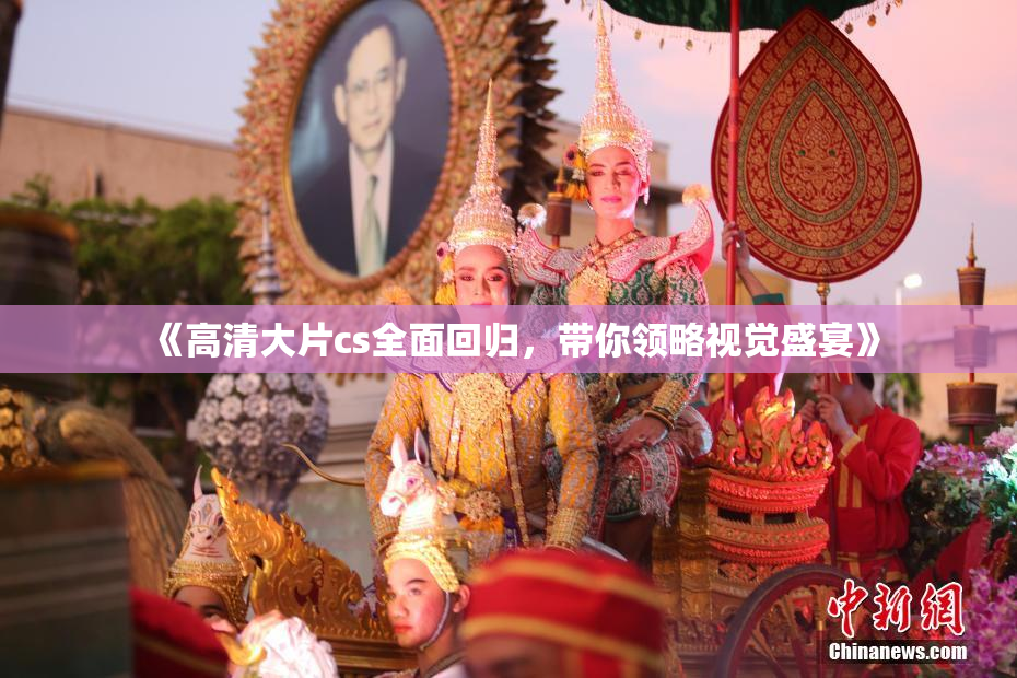 《高清大片cs全面回归，带你领略视觉盛宴》
