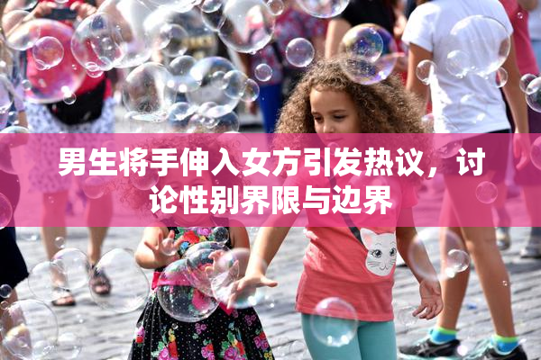 男生将手伸入女方引发热议，讨论性别界限与边界