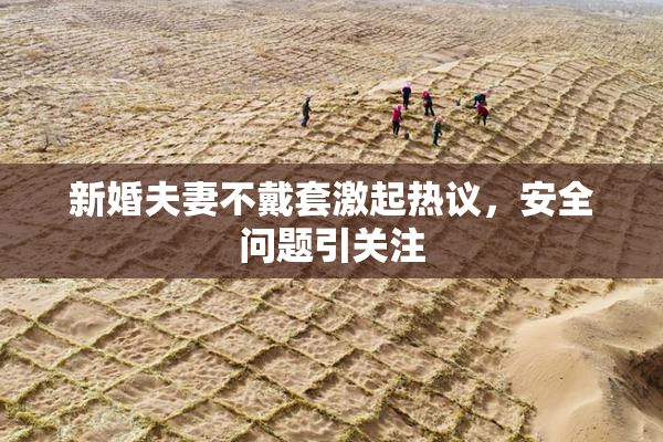 新婚夫妻不戴套激起热议，安全问题引关注