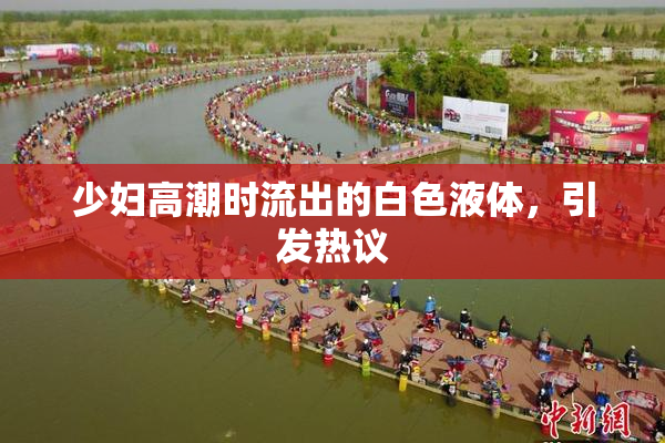 少妇高潮时流出的白色液体，引发热议