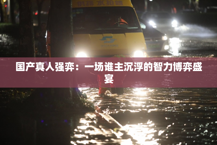 国产真人强弈：一场谁主沉浮的智力博弈盛宴