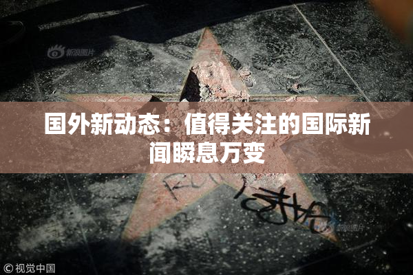 国外新动态：值得关注的国际新闻瞬息万变