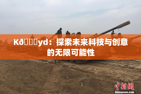 K🈚yd：探索未来科技与创意的无限可能性