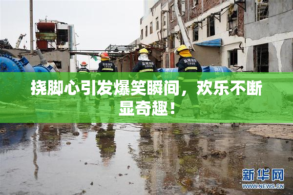 挠脚心引发爆笑瞬间，欢乐不断显奇趣！