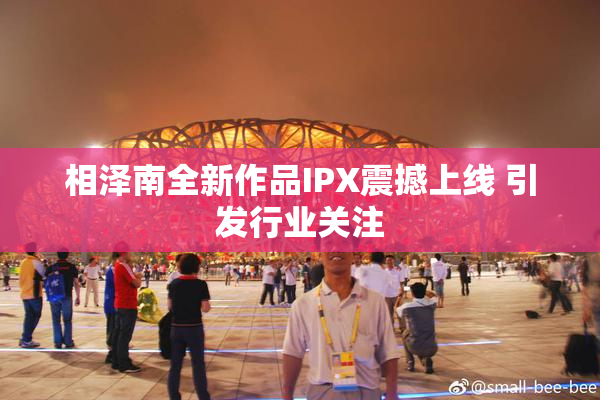 相泽南全新作品IPX震撼上线 引发行业关注