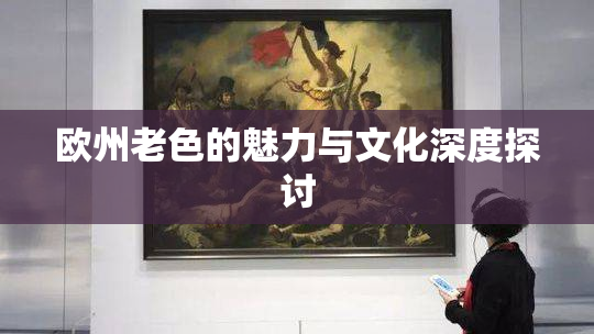 欧州老色的魅力与文化深度探讨
