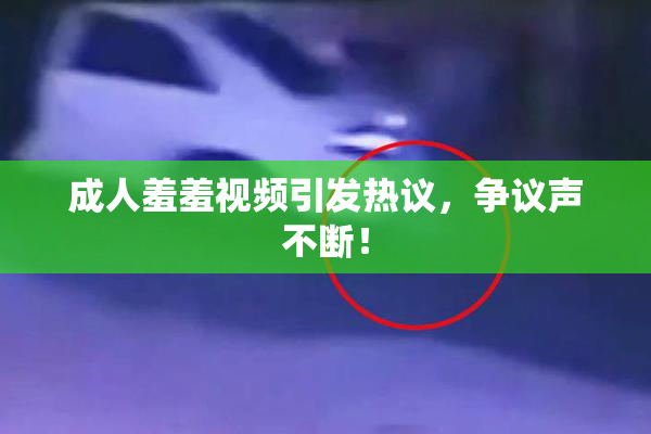 成人羞羞视频引发热议，争议声不断！