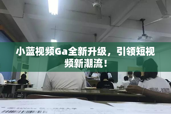 小蓝视频Ga全新升级，引领短视频新潮流！