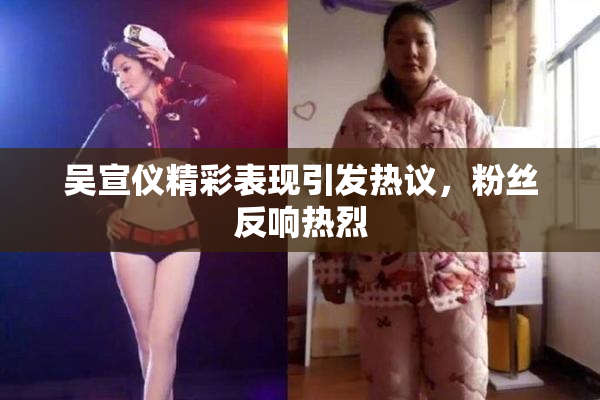 吴宣仪精彩表现引发热议，粉丝反响热烈