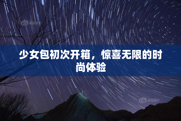 少女包初次开箱，惊喜无限的时尚体验