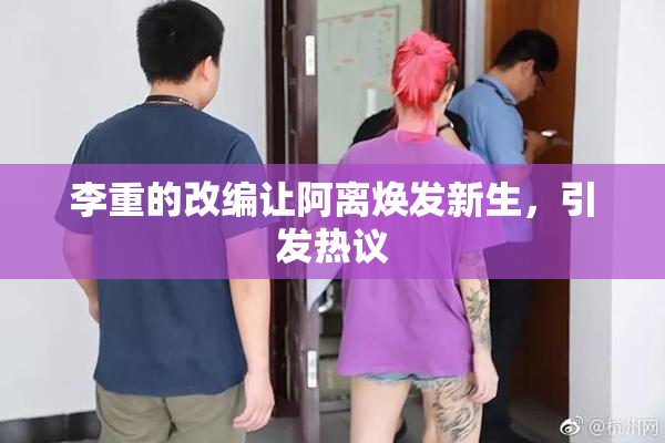 李重的改编让阿离焕发新生，引发热议