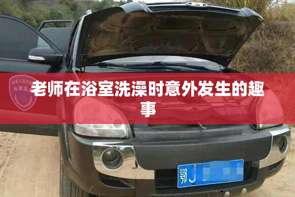 老师在浴室洗澡时意外发生的趣事