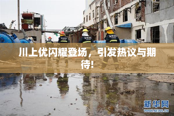 川上优闪耀登场，引发热议与期待!