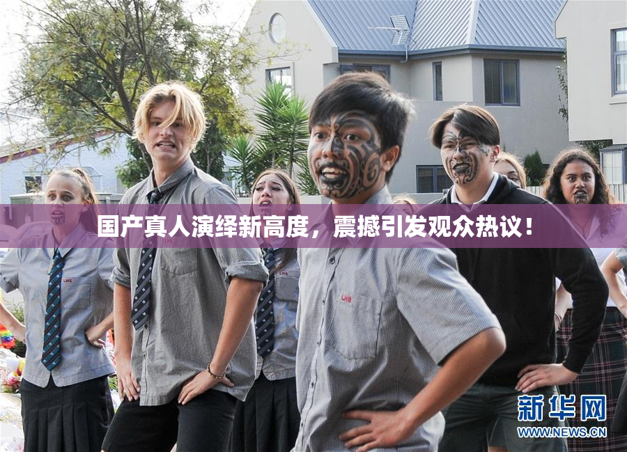 国产真人演绎新高度，震撼引发观众热议！