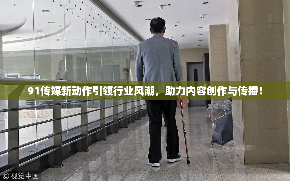 91传媒新动作引领行业风潮，助力内容创作与传播！