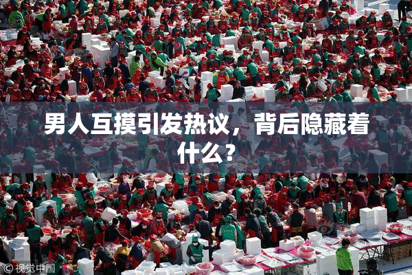 男人互摸引发热议，背后隐藏着什么？