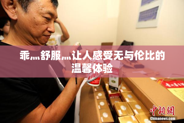 乖灬舒服灬让人感受无与伦比的温馨体验