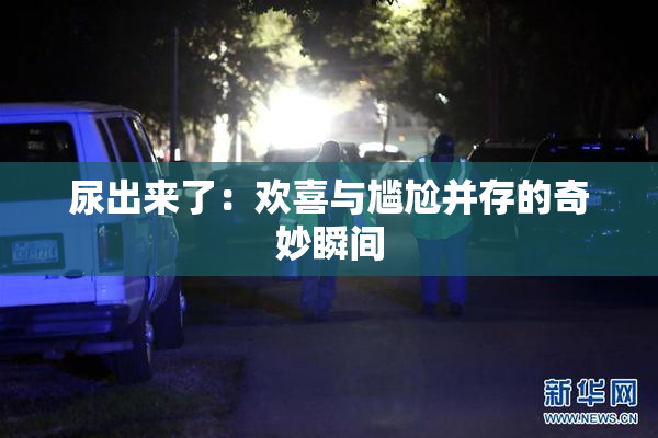 尿出来了：欢喜与尴尬并存的奇妙瞬间