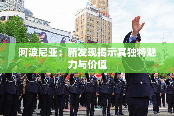 阿波尼亚：新发现揭示其独特魅力与价值