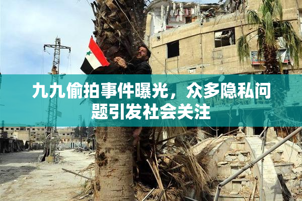 九九偷拍事件曝光，众多隐私问题引发社会关注