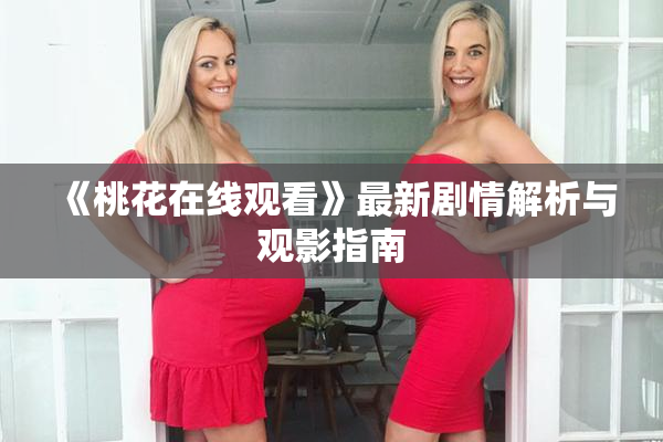 《桃花在线观看》最新剧情解析与观影指南