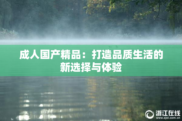 成人国产精品：打造品质生活的新选择与体验