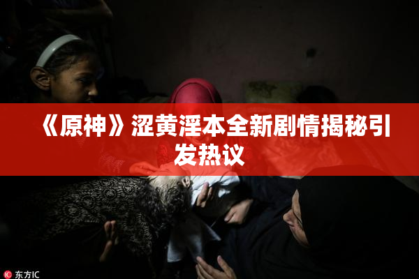 《原神》涩黄淫本全新剧情揭秘引发热议