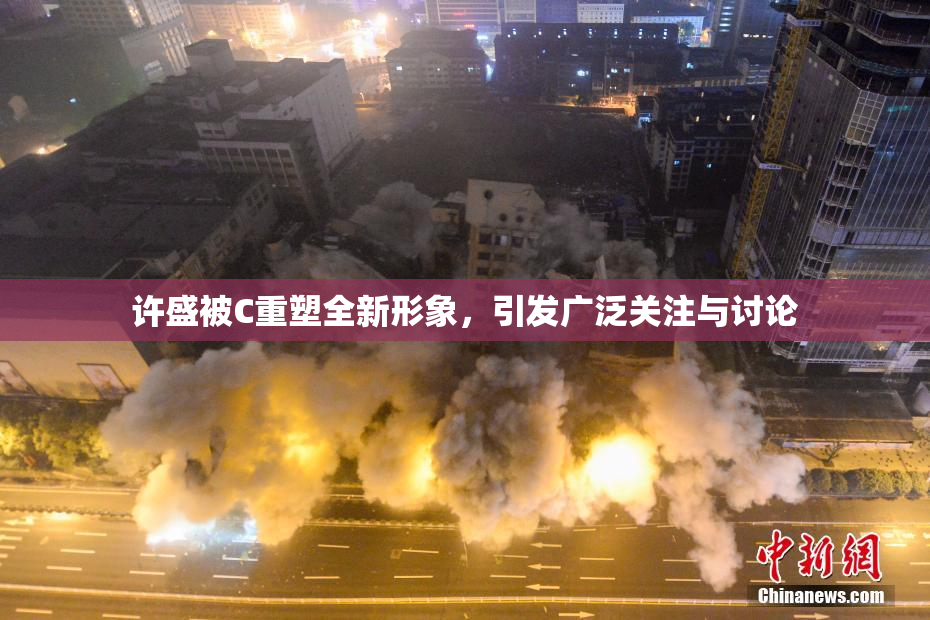 许盛被C重塑全新形象，引发广泛关注与讨论