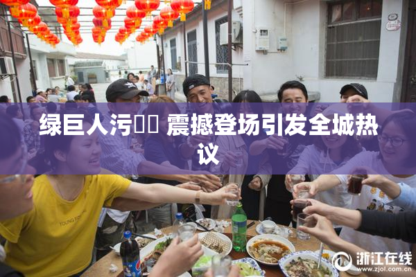 绿巨人污❌‌ 震撼登场引发全城热议
