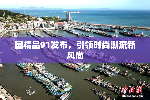 国精品91发布，引领时尚潮流新风尚
