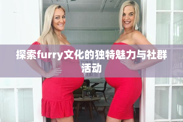 探索furry文化的独特魅力与社群活动