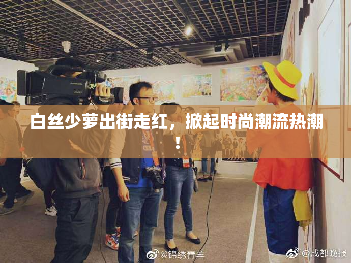 白丝少萝出街走红，掀起时尚潮流热潮！