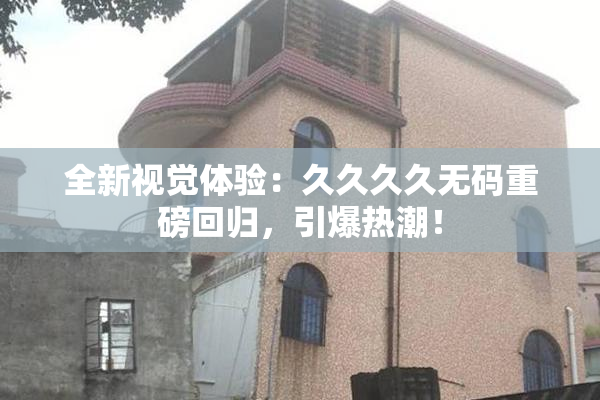 全新视觉体验：久久久久无码重磅回归，引爆热潮！