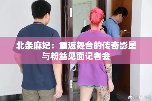 北条麻妃：重返舞台的传奇影星与粉丝见面记者会