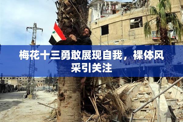 梅花十三勇敢展现自我，裸体风采引关注